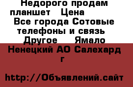 Недорого продам планшет › Цена ­ 9 500 - Все города Сотовые телефоны и связь » Другое   . Ямало-Ненецкий АО,Салехард г.